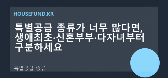 특별공급 종류가 너무 많다면, 생애최초·신혼부부·다자녀부터 구분하세요 특별공급 종류가 너무 많다면, 생애최초·신혼부부·다자녀부터 구분하세요