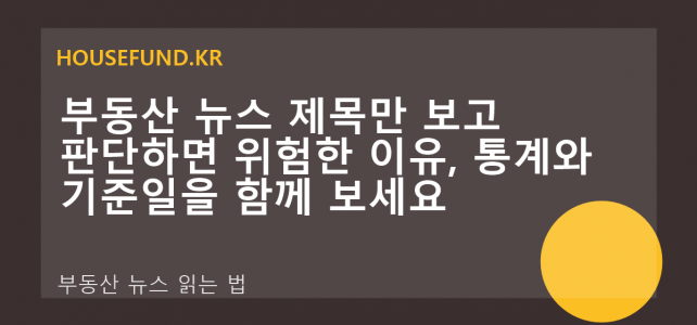 부동산 뉴스 제목만 보고 판단하면 위험한 이유, 통계와 기준일을 함께 보세요