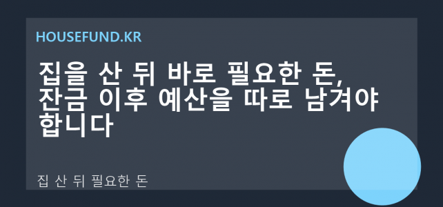 집을 산 뒤 바로 필요한 돈, 잔금 이후 예산을 따로 남겨야 합니다 집을 산 뒤 바로 필요한 돈, 잔금 이후 예산을 따로 남겨야 합니다