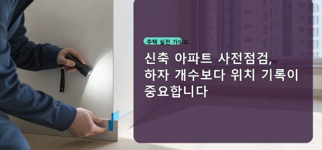 신축 아파트 사전점검, 하자 개수보다 위치 기록이 중요합니다 신축 아파트 사전점검, 하자 개수보다 위치 기록이 중요합니다